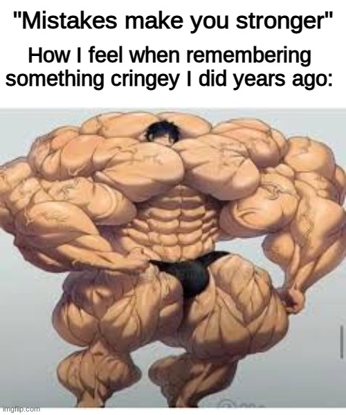 this is ABSolutely true |  "Mistakes make you stronger"; How I feel when remembering something cringey I did years ago: | image tagged in mistakes make you stronger | made w/ Imgflip meme maker