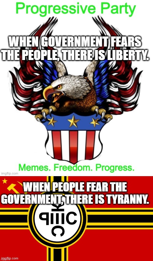 WHEN GOVERNMENT FEARS THE PEOPLE, THERE IS LIBERTY. WHEN PEOPLE FEAR THE GOVERNMENT, THERE IS TYRANNY. | image tagged in progressive party msmg 2 | made w/ Imgflip meme maker