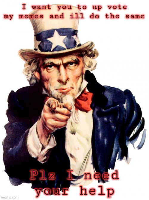 Uncle Sam | I want you to up vote my memes and ill do the same; Plz I need your help | image tagged in memes,uncle sam | made w/ Imgflip meme maker