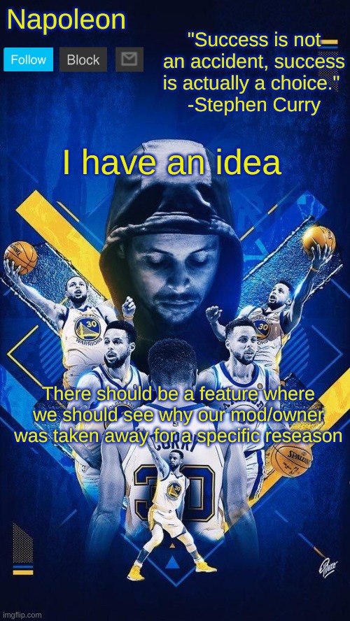 Napoleon's Stephen Curry announcement temp | I have an idea; There should be a feature where we should see why our mod/owner was taken away for a specific reseason | image tagged in napoleon's stephen curry announcement temp | made w/ Imgflip meme maker