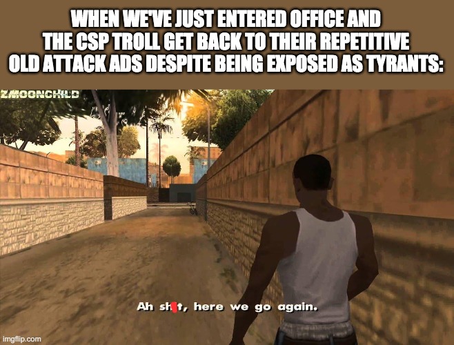 Here we go again | WHEN WE'VE JUST ENTERED OFFICE AND THE CSP TROLL GET BACK TO THEIR REPETITIVE OLD ATTACK ADS DESPITE BEING EXPOSED AS TYRANTS: | image tagged in here we go again | made w/ Imgflip meme maker