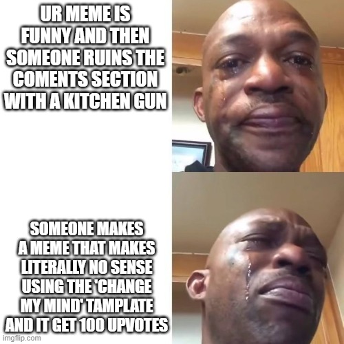 sad sadder | UR MEME IS FUNNY AND THEN SOMEONE RUINS THE COMENTS SECTION WITH A KITCHEN GUN; SOMEONE MAKES A MEME THAT MAKES LITERALLY NO SENSE USING THE 'CHANGE MY MIND' TAMPLATE AND IT GET 100 UPVOTES | image tagged in sad sadder | made w/ Imgflip meme maker
