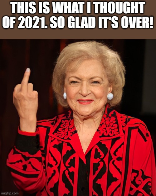 So Glad 2021 Is Over | THIS IS WHAT I THOUGHT OF 2021. SO GLAD IT'S OVER! | image tagged in 2021,middle finger,betty white,funny,flipping the bird,memes | made w/ Imgflip meme maker