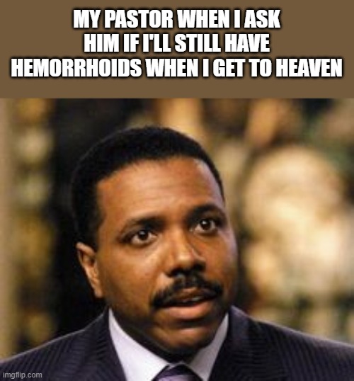 Pastor Hemorrhoids |  MY PASTOR WHEN I ASK HIM IF I'LL STILL HAVE HEMORRHOIDS WHEN I GET TO HEAVEN | image tagged in pastor,hemorrhoids,heaven,funny,funny memes,religion | made w/ Imgflip meme maker