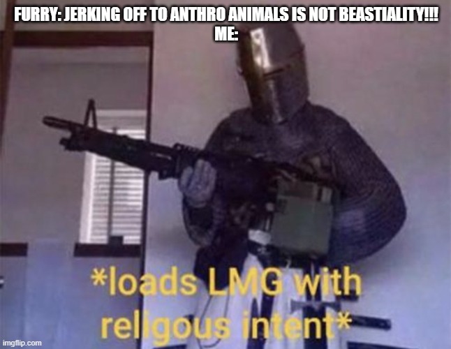 Whacking off the cartoon animals is still beastiality | FURRY: JERKING OFF TO ANTHRO ANIMALS IS NOT BEASTIALITY!!!
ME: | image tagged in loads lmg with religious intent | made w/ Imgflip meme maker