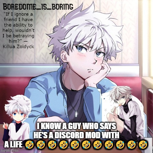 Very epic killua temp | I KNOW A GUY WHO SAYS HE'S A DISCORD MOD WITH A LIFE 🤣🤣🤣🤣🤣🤣🤣🤣🤣🤣🤣 | image tagged in very epic killua temp | made w/ Imgflip meme maker