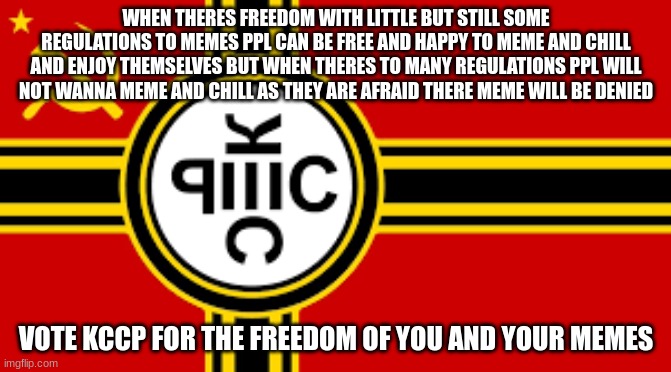 we only want freedom for your memes and protecting that freedom is our job | WHEN THERES FREEDOM WITH LITTLE BUT STILL SOME REGULATIONS TO MEMES PPL CAN BE FREE AND HAPPY TO MEME AND CHILL AND ENJOY THEMSELVES BUT WHEN THERES TO MANY REGULATIONS PPL WILL NOT WANNA MEME AND CHILL AS THEY ARE AFRAID THERE MEME WILL BE DENIED; VOTE KCCP FOR THE FREEDOM OF YOU AND YOUR MEMES | made w/ Imgflip meme maker