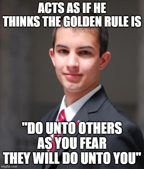 When You're Paranoid And Morally Defective | ACTS AS IF HE THINKS THE GOLDEN RULE IS; "DO UNTO OTHERS AS YOU FEAR
THEY WILL DO UNTO YOU" | image tagged in college conservative,paranoia,morality,conservative hypocrisy,the golden rule,fear | made w/ Imgflip meme maker
