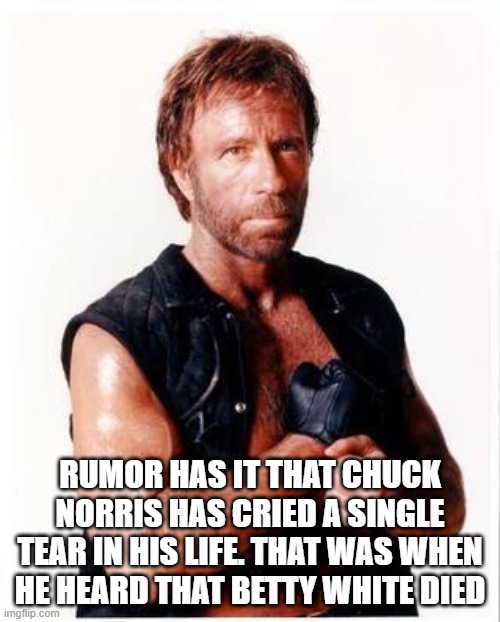 Chuck Norris Flex Meme |  RUMOR HAS IT THAT CHUCK NORRIS HAS CRIED A SINGLE TEAR IN HIS LIFE. THAT WAS WHEN HE HEARD THAT BETTY WHITE DIED | image tagged in memes,chuck norris flex,chuck norris | made w/ Imgflip meme maker