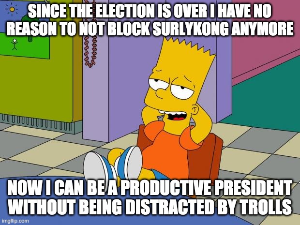 I'll block any troll who doesn't offer any productive input to the community. It helps me concentrate on issues that matter. | SINCE THE ELECTION IS OVER I HAVE NO
REASON TO NOT BLOCK SURLYKONG ANYMORE; NOW I CAN BE A PRODUCTIVE PRESIDENT WITHOUT BEING DISTRACTED BY TROLLS | image tagged in dont,give,trolls,attention | made w/ Imgflip meme maker