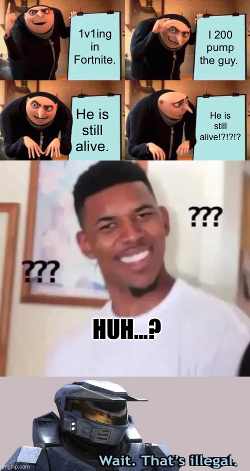 What?!?!?! | 1v1ing in Fortnite. I 200 pump the guy. He is still alive!?!?!? He is still alive. HUH…? | image tagged in memes,gru's plan | made w/ Imgflip meme maker