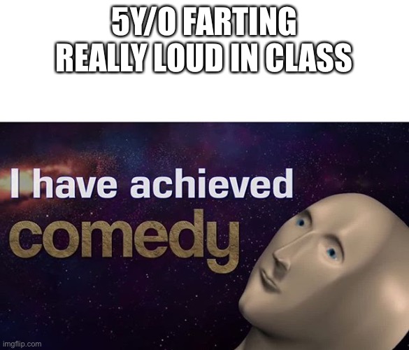 LOL | 5Y/O FARTING REALLY LOUD IN CLASS | image tagged in i have achieved comedy | made w/ Imgflip meme maker
