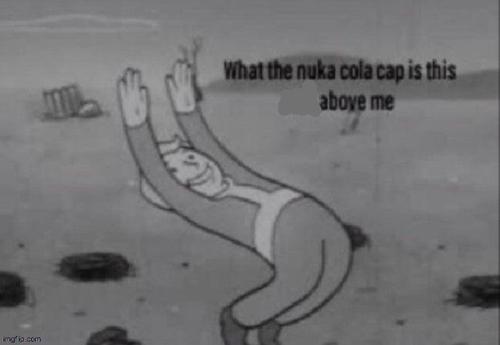 what the nuka cola cap is this above me | image tagged in what the nuka cola cap is this above me | made w/ Imgflip meme maker