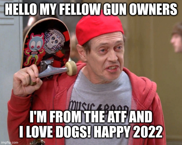 Steve Buscemi Fellow Kids | HELLO MY FELLOW GUN OWNERS; I'M FROM THE ATF AND I LOVE DOGS! HAPPY 2022 | image tagged in steve buscemi fellow kids | made w/ Imgflip meme maker