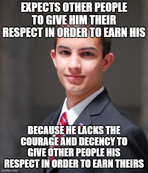When You Always Expect Others To Be The Bigger Man | EXPECTS OTHER PEOPLE TO GIVE HIM THEIR RESPECT IN ORDER TO EARN HIS; BECAUSE HE LACKS THE COURAGE AND DECENCY TO GIVE OTHER PEOPLE HIS RESPECT IN ORDER TO EARN THEIRS | image tagged in college conservative,conservative hyprocrisy,respect,getting respect giving respect,expectations,toxic masculinity | made w/ Imgflip meme maker
