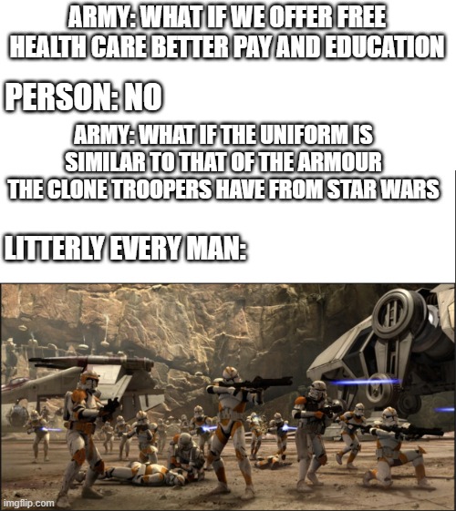 it would be like that | ARMY: WHAT IF WE OFFER FREE HEALTH CARE BETTER PAY AND EDUCATION; PERSON: NO; ARMY: WHAT IF THE UNIFORM IS SIMILAR TO THAT OF THE ARMOUR THE CLONE TROOPERS HAVE FROM STAR WARS; LITTERLY EVERY MAN: | image tagged in clone trooper | made w/ Imgflip meme maker