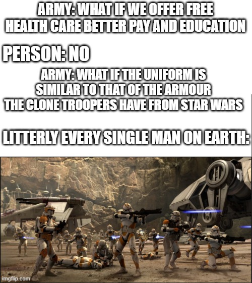 it would actually work | ARMY: WHAT IF WE OFFER FREE HEALTH CARE BETTER PAY AND EDUCATION; PERSON: NO; ARMY: WHAT IF THE UNIFORM IS SIMILAR TO THAT OF THE ARMOUR THE CLONE TROOPERS HAVE FROM STAR WARS; LITTERLY EVERY SINGLE MAN ON EARTH: | image tagged in clone trooper | made w/ Imgflip meme maker