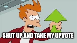 shut up and take my upvote | SHUT UP AND TAKE MY UPVOTE | image tagged in shut up and take my upvote | made w/ Imgflip meme maker