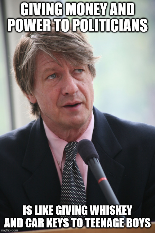 P.J. O'Rourke | GIVING MONEY AND POWER TO POLITICIANS; IS LIKE GIVING WHISKEY AND CAR KEYS TO TEENAGE BOYS | image tagged in p j o'rourke | made w/ Imgflip meme maker