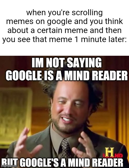 Happened to me at least twice. Anyone else?? | when you're scrolling memes on google and you think about a certain meme and then you see that meme 1 minute later:; IM NOT SAYING GOOGLE IS A MIND READER; BUT GOOGLE'S A MIND READER | image tagged in blank white template,memes,ancient aliens,oh wow are you actually reading these tags | made w/ Imgflip meme maker