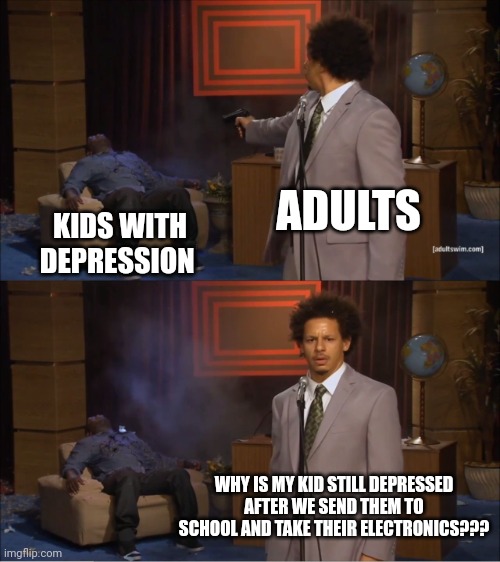 Who Killed Hannibal | ADULTS; KIDS WITH DEPRESSION; WHY IS MY KID STILL DEPRESSED AFTER WE SEND THEM TO SCHOOL AND TAKE THEIR ELECTRONICS??? | image tagged in memes,who killed hannibal | made w/ Imgflip meme maker