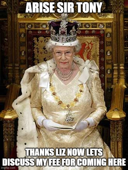 Luciferian Queen Elizabeth II | ARISE SIR TONY; THANKS LIZ NOW LETS DISCUSS MY FEE FOR COMING HERE | image tagged in luciferian queen elizabeth ii | made w/ Imgflip meme maker