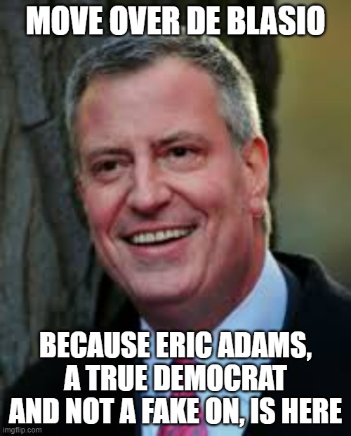 He is our greatest hope in NY | MOVE OVER DE BLASIO; BECAUSE ERIC ADAMS, A TRUE DEMOCRAT AND NOT A FAKE ON, IS HERE | image tagged in bill de blasio | made w/ Imgflip meme maker
