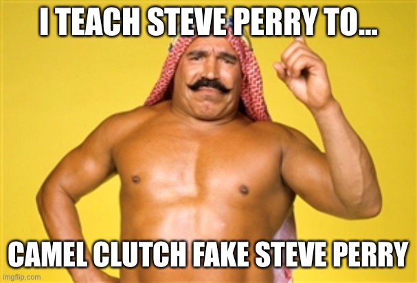 iron sheik | I TEACH STEVE PERRY TO…; CAMEL CLUTCH FAKE STEVE PERRY | image tagged in iron sheik | made w/ Imgflip meme maker