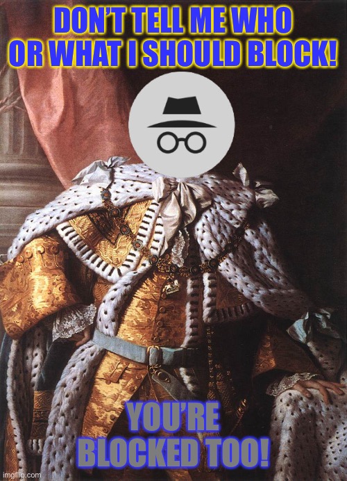 First world Georgie problems. | DON’T TELL ME WHO OR WHAT I SHOULD BLOCK! YOU’RE BLOCKED TOO! | image tagged in king george iii | made w/ Imgflip meme maker