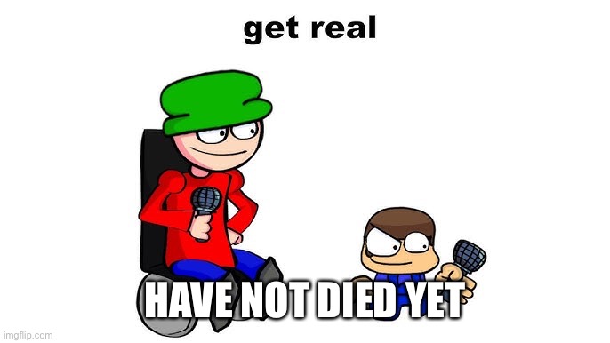get real | HAVE NOT DIED YET | image tagged in get real | made w/ Imgflip meme maker
