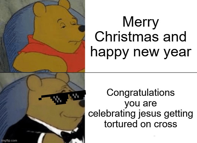 Tuxedo Winnie The Pooh Meme | Merry Christmas and happy new year; Congratulations you are celebrating jesus getting tortured on cross | image tagged in memes,tuxedo winnie the pooh | made w/ Imgflip meme maker