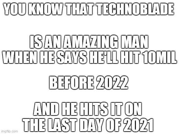 hear hear | YOU KNOW THAT TECHNOBLADE; IS AN AMAZING MAN; WHEN HE SAYS HE'LL HIT 10MIL; BEFORE 2022; AND HE HITS IT ON THE LAST DAY OF 2021 | image tagged in blank white template | made w/ Imgflip meme maker