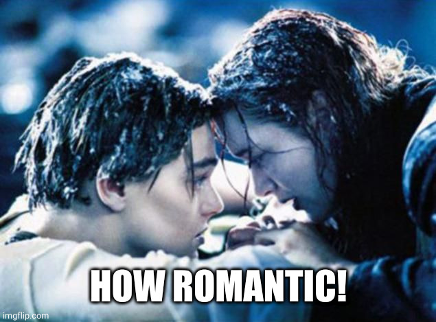 Titanic not so romantic | HOW ROMANTIC! | image tagged in titanic not so romantic | made w/ Imgflip meme maker