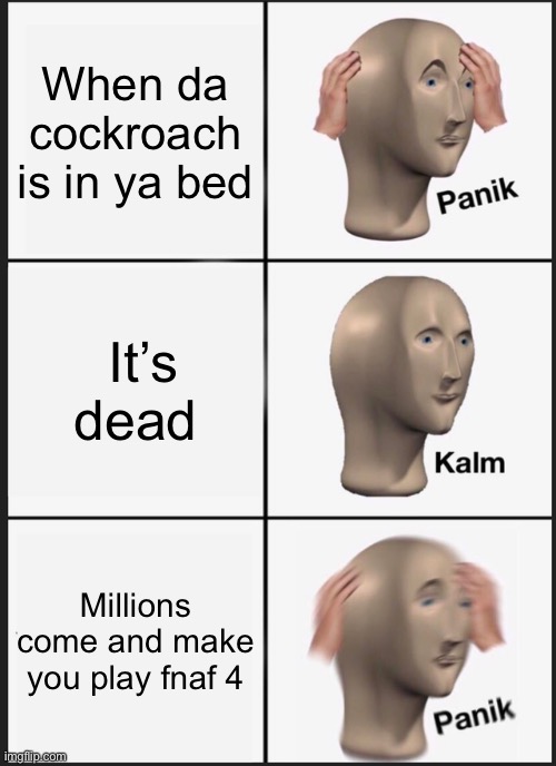 Panik Kalm Panik | When da cockroach is in ya bed; It’s dead; Millions come and make you play fnaf 4 | image tagged in memes,panik kalm panik | made w/ Imgflip meme maker