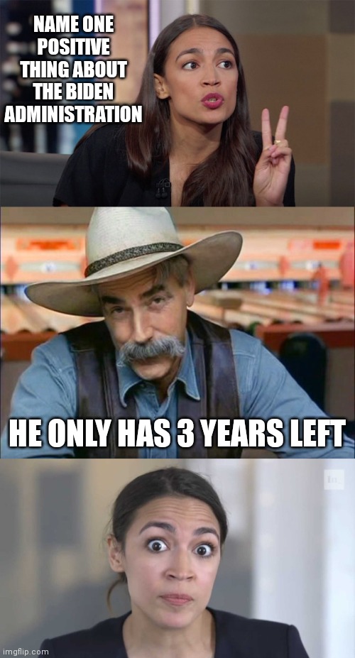 NAME ONE POSITIVE THING ABOUT THE BIDEN ADMINISTRATION; HE ONLY HAS 3 YEARS LEFT | image tagged in alexandria ocasio-cortez,sam elliott special kind of stupid,crazy alexandria ocasio-cortez | made w/ Imgflip meme maker