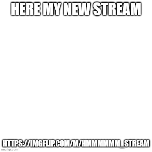 https://imgflip.com/m/hmmmmmm_stream        follow it |  HERE MY NEW STREAM; HTTPS://IMGFLIP.COM/M/HMMMMMM_STREAM | image tagged in memes,blank transparent square | made w/ Imgflip meme maker