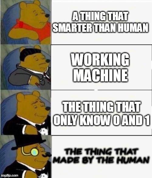 human is smarter than computer |  A THING THAT SMARTER THAN HUMAN; WORKING MACHINE; THE THING THAT ONLY KNOW 0 AND 1; THE THING THAT MADE BY THE HUMAN | image tagged in tuxedo winnie the pooh 4 panel | made w/ Imgflip meme maker