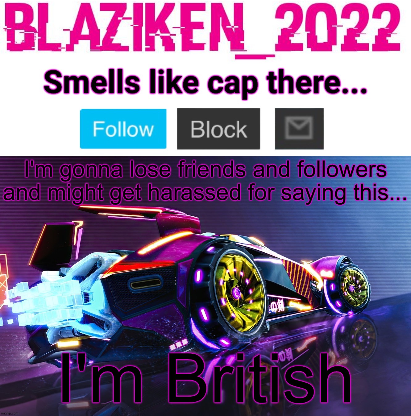 Ik a lot of you didn't ask. I'm just seeing if I might get insulted for being a Brit. | I'm gonna lose friends and followers and might get harassed for saying this... I'm British | image tagged in blaziken_2022 announcement template | made w/ Imgflip meme maker