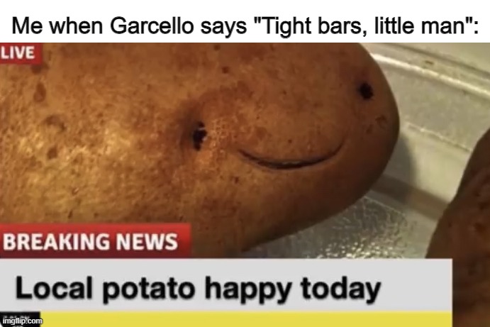 Local Potato happy today |  Me when Garcello says "Tight bars, little man": | image tagged in local potato happy today | made w/ Imgflip meme maker