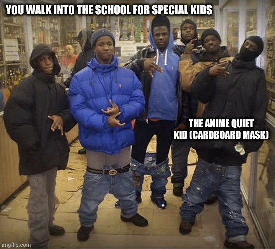 Add yourself here | YOU WALK INTO THE SCHOOL FOR SPECIAL KIDS; THE ANIME QUIET KID (CARDBOARD MASK) | image tagged in all my homies hate | made w/ Imgflip meme maker