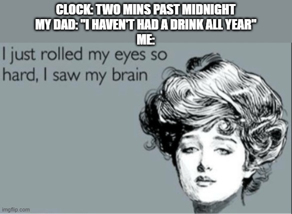 I just rolled my eyes so hard, I saw my brain | CLOCK: TWO MINS PAST MIDNIGHT
MY DAD: "I HAVEN'T HAD A DRINK ALL YEAR"
ME: | image tagged in i just rolled my eyes so hard i saw my brain | made w/ Imgflip meme maker