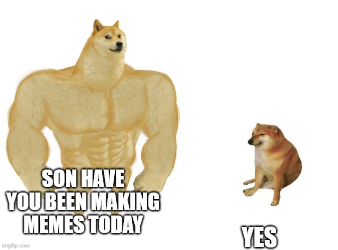 buff dad | SON HAVE YOU BEEN MAKING MEMES TODAY; YES | image tagged in big dog small dog | made w/ Imgflip meme maker