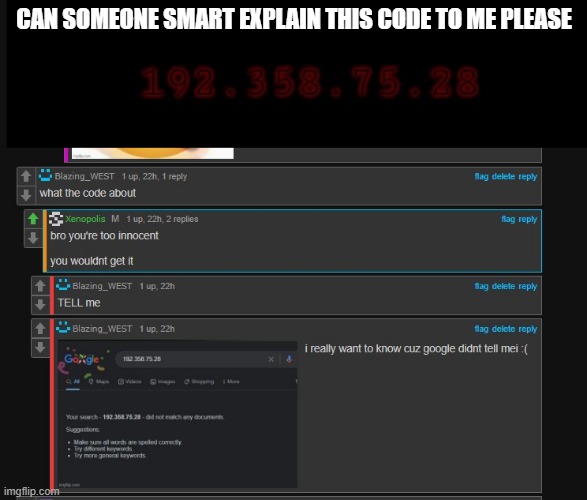 they really wont tell me | CAN SOMEONE SMART EXPLAIN THIS CODE TO ME PLEASE | image tagged in memes,funny,gifs,not really a gif,stonks,not stonks | made w/ Imgflip meme maker