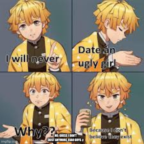Zenitsu |  ME: GUESS I DON'T EXIST ANYMORE, CIAO GUYS ✌ | image tagged in idk | made w/ Imgflip meme maker