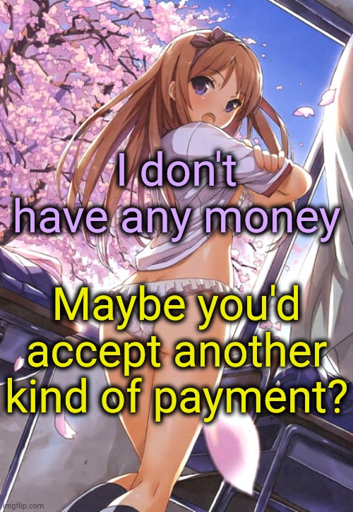 . | I don't have any money Maybe you'd accept another kind of payment? | image tagged in anime-girl-panties | made w/ Imgflip meme maker