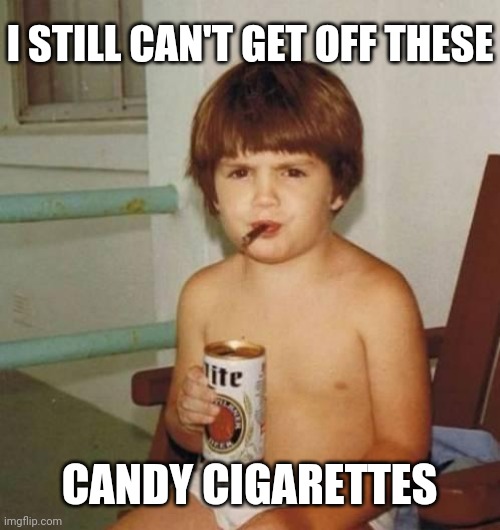 Kid with beer | I STILL CAN'T GET OFF THESE CANDY CIGARETTES | image tagged in kid with beer | made w/ Imgflip meme maker