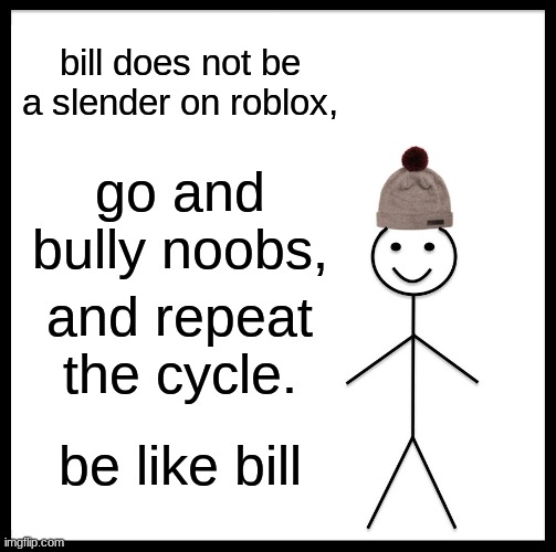 be like him |  bill does not be a slender on roblox, go and bully noobs, and repeat the cycle. be like bill | image tagged in memes,be like bill | made w/ Imgflip meme maker