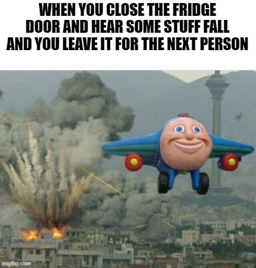 Evil | WHEN YOU CLOSE THE FRIDGE DOOR AND HEAR SOME STUFF FALL AND YOU LEAVE IT FOR THE NEXT PERSON | image tagged in jay jay the plane,evil,fridge,jay jay,the plane | made w/ Imgflip meme maker