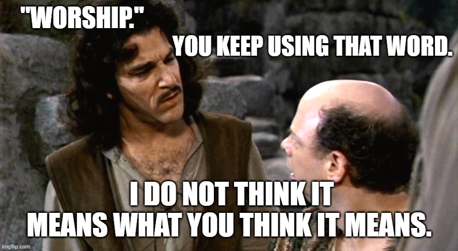 Inigo Montoya I Do Not Think That Word Means What You Think It M | "WORSHIP."; YOU KEEP USING THAT WORD. I DO NOT THINK IT MEANS WHAT YOU THINK IT MEANS. | image tagged in inigo montoya i do not think that word means what you think it m | made w/ Imgflip meme maker
