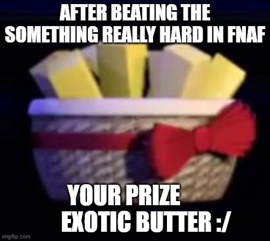best fnaf | AFTER BEATING THE SOMETHING REALLY HARD IN FNAF; YOUR PRIZE           EXOTIC BUTTER :/ | image tagged in best fnaf | made w/ Imgflip meme maker